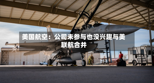 美国航空：公司未参与也没兴趣与美联航合并-第3张图片