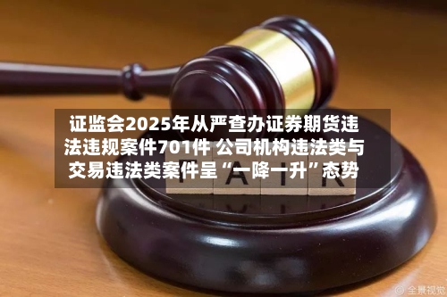 证监会2025年从严查办证券期货违法违规案件701件 公司机构违法类与交易违法类案件呈“一降一升	”态势-第2张图片