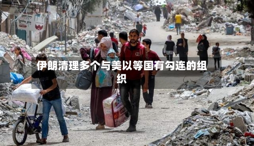 伊朗清理多个与美以等国有勾连的组织