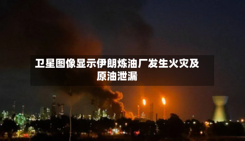 卫星图像显示伊朗炼油厂发生火灾及原油泄漏