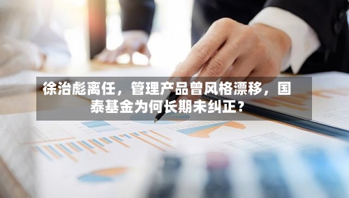 徐治彪离任，管理产品曾风格漂移，国泰基金为何长期未纠正？-第3张图片