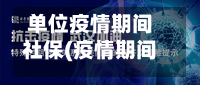 单位疫情期间社保(疫情期间的单位社保)-第3张图片