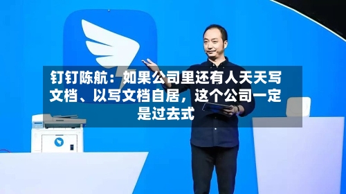钉钉陈航：如果公司里还有人天天写文档、以写文档自居	，这个公司一定是过去式-第3张图片