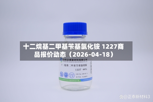 十二烷基二甲基苄基氯化铵 1227商品报价动态（2026-04-18）-第1张图片