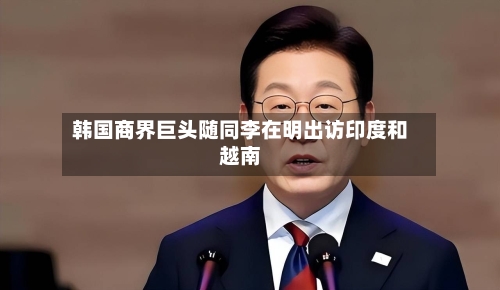 韩国商界巨头随同李在明出访印度和越南-第1张图片