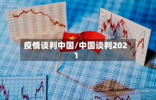 疫情谈判中国/中国谈判2021-第1张图片