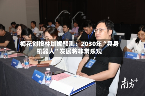 梅花创投林珈妮预测：2030年“具身机器人	”发展将非常乐观-第1张图片