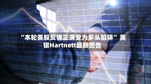 “本轮美股反弹正演变为多头陷阱” 美银Hartnett最新警告-第1张图片