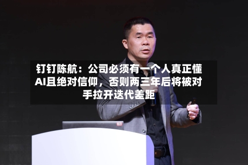 钉钉陈航：公司必须有一个人真正懂AI且绝对信仰	，否则两三年后将被对手拉开迭代差距-第1张图片