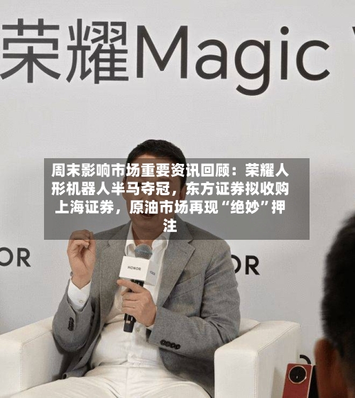 周末影响市场重要资讯回顾：荣耀人形机器人半马夺冠，东方证券拟收购上海证券	，原油市场再现“绝妙”押注-第1张图片