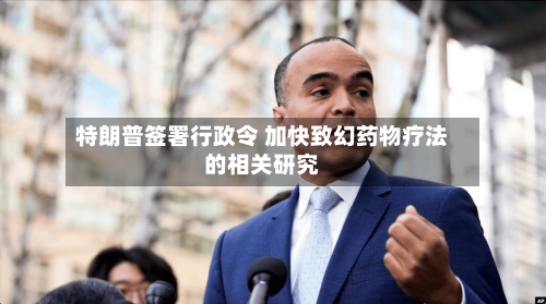 特朗普签署行政令 加快致幻药物疗法的相关研究-第1张图片