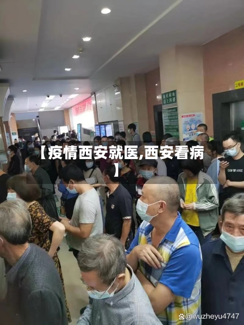 【疫情西安就医,西安看病】-第3张图片