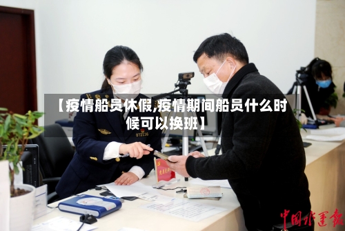 【疫情船员休假,疫情期间船员什么时候可以换班】-第1张图片