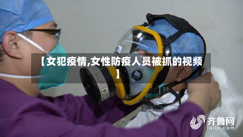 【女犯疫情,女性防疫人员被抓的视频】-第1张图片
