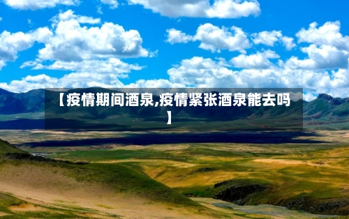 【疫情期间酒泉,疫情紧张酒泉能去吗】-第1张图片