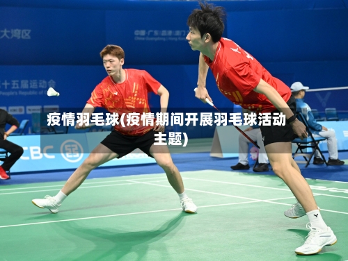 疫情羽毛球(疫情期间开展羽毛球活动主题)-第1张图片