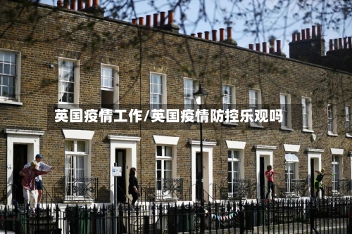 英国疫情工作/英国疫情防控乐观吗-第1张图片