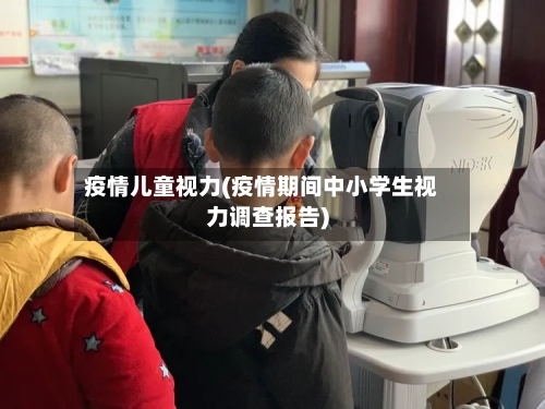 疫情儿童视力(疫情期间中小学生视力调查报告)-第2张图片