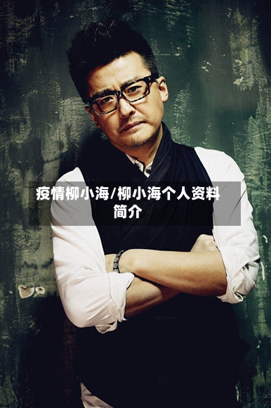 疫情柳小海/柳小海个人资料简介-第1张图片