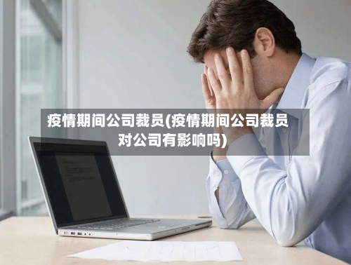 疫情期间公司裁员(疫情期间公司裁员对公司有影响吗)-第1张图片