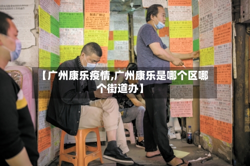 【广州康乐疫情,广州康乐是哪个区哪个街道办】-第1张图片