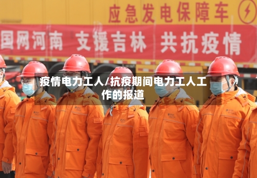 疫情电力工人/抗疫期间电力工人工作的报道-第3张图片