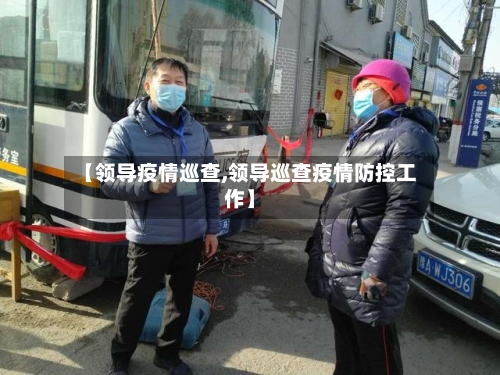 【领导疫情巡查,领导巡查疫情防控工作】-第1张图片